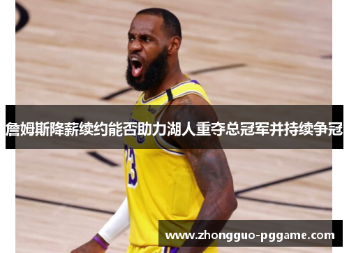詹姆斯降薪续约能否助力湖人重夺总冠军并持续争冠