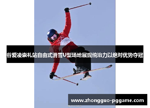 谷爱凌崇礼站自由式滑雪U型场地展现统治力以绝对优势夺冠