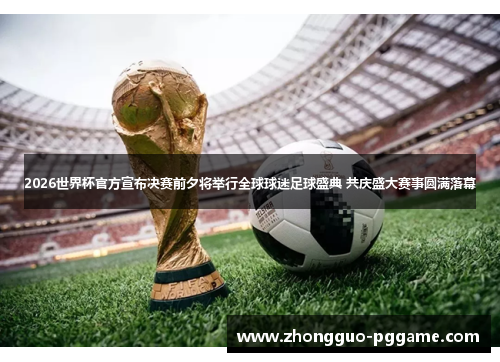 2026世界杯官方宣布决赛前夕将举行全球球迷足球盛典 共庆盛大赛事圆满落幕