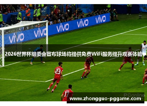 2026世界杯组委会宣布球场将提供免费WiFi服务提升观赛体验
