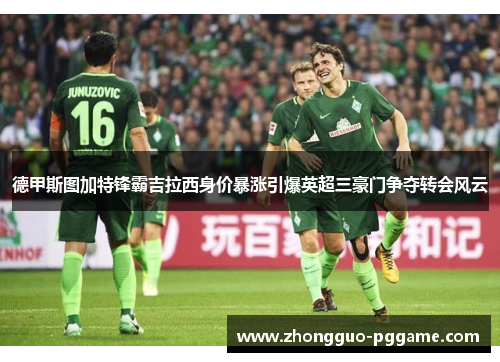 德甲斯图加特锋霸吉拉西身价暴涨引爆英超三豪门争夺转会风云
