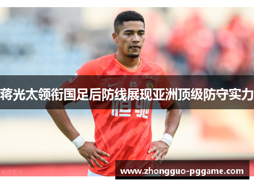 蒋光太领衔国足后防线展现亚洲顶级防守实力 蒋光太领衔国足后防线展现亚洲顶级防守实力