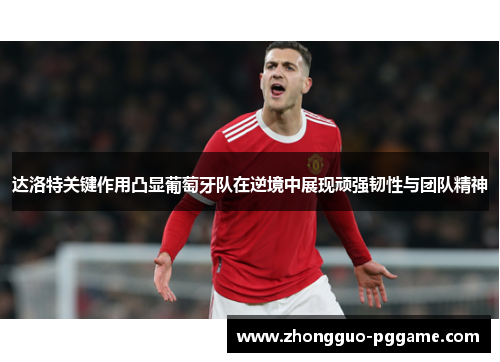 达洛特关键作用凸显葡萄牙队在逆境中展现顽强韧性与团队精神 达洛特关键作用凸显葡萄牙队在逆境中展现顽强韧性与团队精神