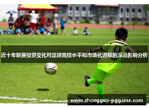 近十年联赛投资变化对足球竞技水平和市场化进程的深远影响分析 近十年联赛投资变化对足球竞技水平和市场化进程的深远影响分析