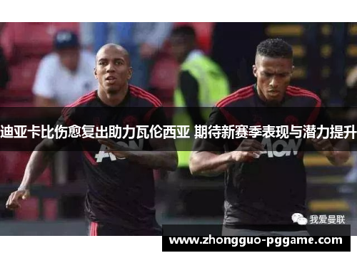 迪亚卡比伤愈复出助力瓦伦西亚 期待新赛季表现与潜力提升 迪亚卡比伤愈复出助力瓦伦西亚 期待新赛季表现与潜力提升