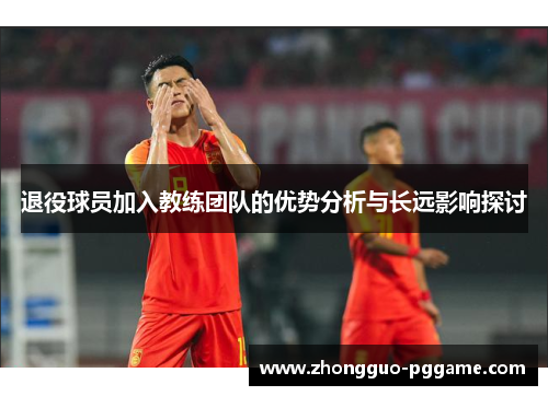 退役球员加入教练团队的优势分析与长远影响探讨 退役球员加入教练团队的优势分析与长远影响探讨