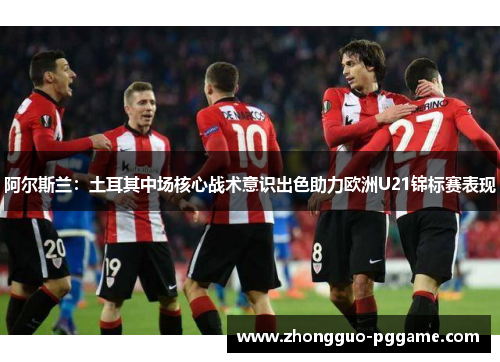 阿尔斯兰:土耳其中场核心战术意识出色助力欧洲U21锦标赛表现 阿尔斯兰:土耳其中场核心战术意识出色助力欧洲U21锦标赛表现