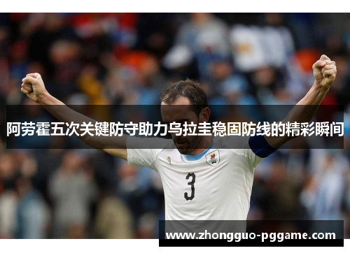 阿劳霍五次关键防守助力乌拉圭稳固防线的精彩瞬间 阿劳霍五次关键防守助力乌拉圭稳固防线的精彩瞬间