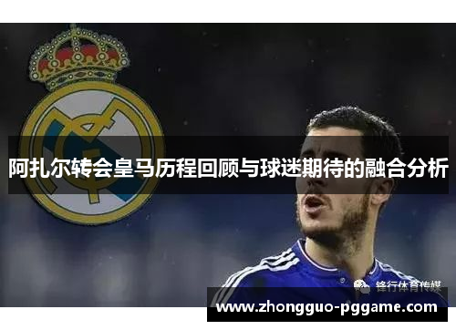 阿扎尔转会皇马历程回顾与球迷期待的融合分析 阿扎尔转会皇马历程回顾与球迷期待的融合分析