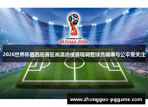 2026世界杯墨西哥赛区高温迫使赛程调整球员健康与公平受关注