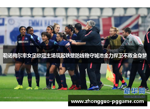 勒诺梅尔率女足欧冠主场筑起铁壁防线稳守城池全力捍卫不败金身梦 勒诺梅尔率女足欧冠主场筑起铁壁防线稳守城池全力捍卫不败金身梦