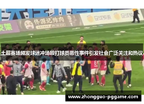 土超赛场频发球迷冲场殴打球员恶性事件引发社会广泛关注和热议