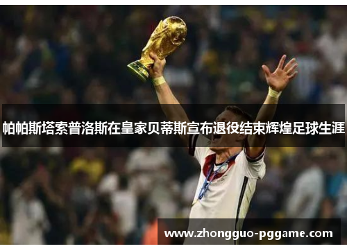 帕帕斯塔索普洛斯在皇家贝蒂斯宣布退役结束辉煌足球生涯 帕帕斯塔索普洛斯在皇家贝蒂斯宣布退役结束辉煌足球生涯